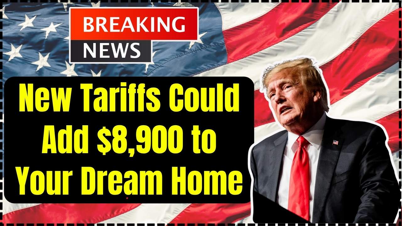 New Tariffs Could Add $8,900 to Your Dream Home